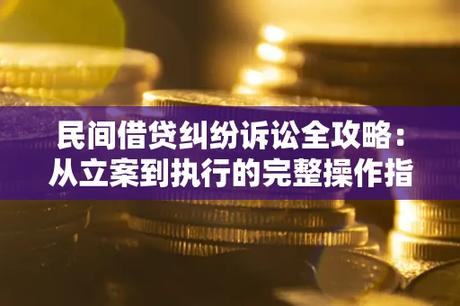 武汉民间借贷纠纷诉讼全攻略：从立案到执行的完整操作指南