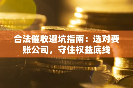 武汉合法催收避坑指南：选对要账公司，守住权益底线
