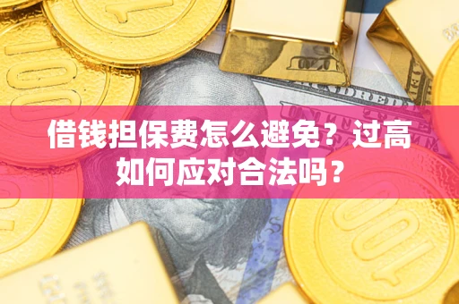 武汉借钱担保费怎么避免？过高如何应对合法吗？