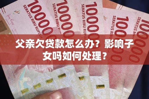 武汉父亲欠贷款怎么办？影响子女吗如何处理？