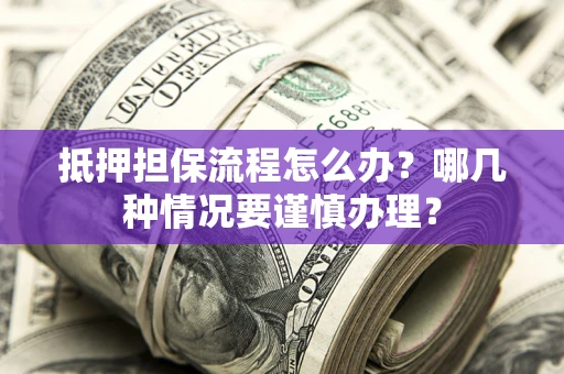 武汉抵押担保流程怎么办？哪几种情况要谨慎办理？