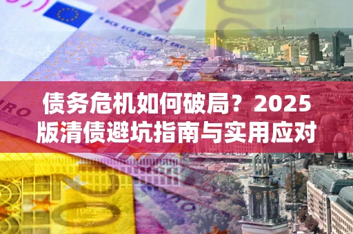 武汉债务危机如何破局？2025版清债避坑指南与实用应对策略