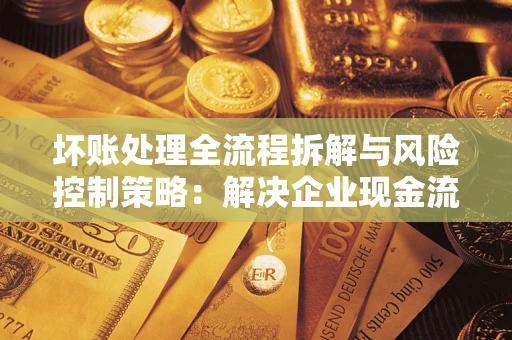 武汉坏账处理全流程拆解与风险控制策略：解决企业现金流顽疾的实战指南