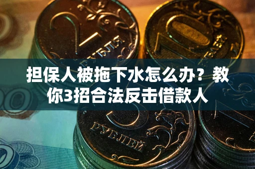 武汉担保人被拖下水怎么办？教你3招合法反击借款人