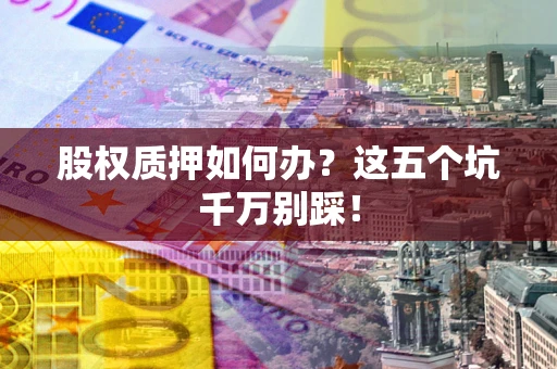 武汉股权质押如何办？这五个坑千万别踩！