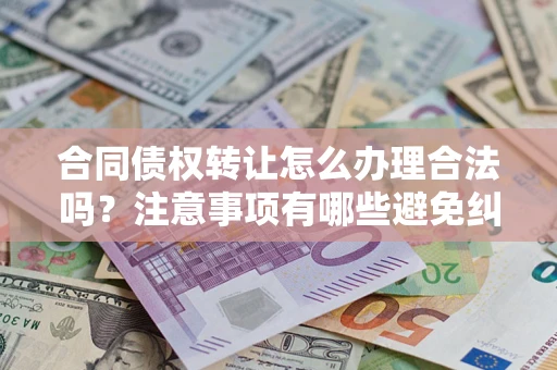 武汉合同债权转让怎么办理合法吗？注意事项有哪些避免纠纷？