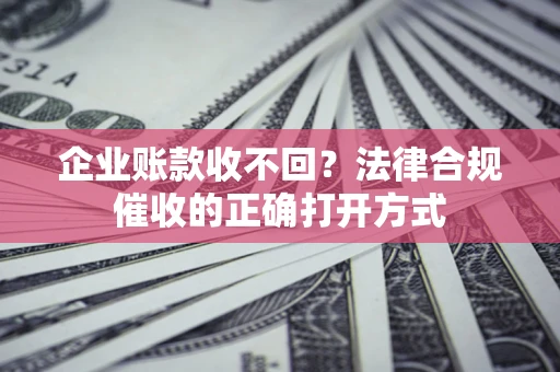 武汉企业账款收不回？法律合规催收的正确打开方式
