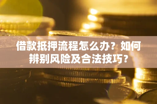 武汉借款抵押流程怎么办？如何辨别风险及合法技巧？