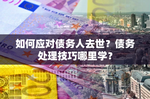 武汉如何应对债务人去世？债务处理技巧哪里学？