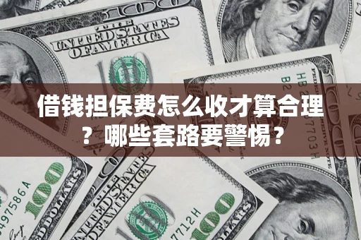 武汉借钱担保费怎么收才算合理？哪些套路要警惕？