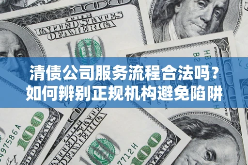 武汉清债公司服务流程合法吗？如何辨别正规机构避免陷阱？