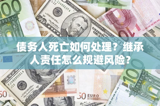 武汉债务人死亡如何处理?继承人责任怎么规避风险? 武汉债务人死亡如何处理?继承人责任怎么规避风险?