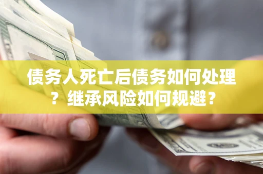 武汉债务人死亡后债务如何处理？继承风险如何规避？