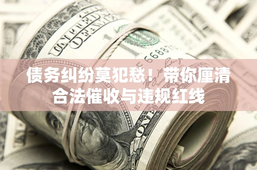 武汉债务纠纷莫犯愁！带你厘清合法催收与违规红线