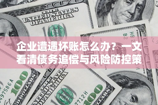 武汉企业遭遇坏账怎么办？一文看清债务追偿与风险防控策略
