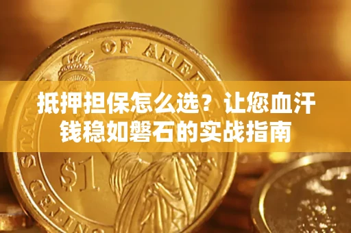 武汉抵押担保怎么选？让您血汗钱稳如磐石的实战指南