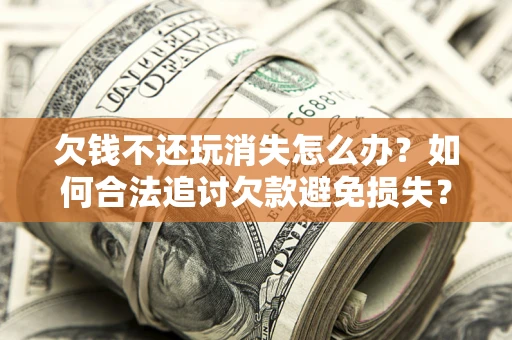 武汉欠钱不还玩消失怎么办?如何合法追讨欠款避免损失? 武汉欠钱不还玩消失怎么办?如何合法追讨欠款避免损失?