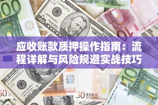 武汉应收账款质押操作指南:流程详解与风险规避实战技巧 武汉应收账款质押操作指南:流程详解与风险规避实战技巧