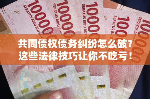 武汉共同债权债务纠纷怎么破？这些法律技巧让你不吃亏！