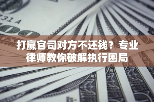 武汉打赢官司对方不还钱？专业律师教你破解执行困局
