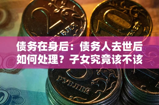 武汉债务在身后：债务人去世后如何处理？子女究竟该不该还钱？