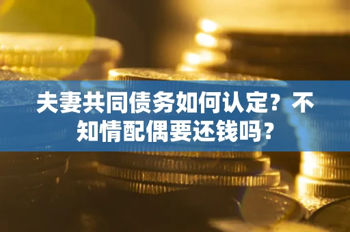 武汉夫妻共同债务如何认定？不知情配偶要还钱吗？