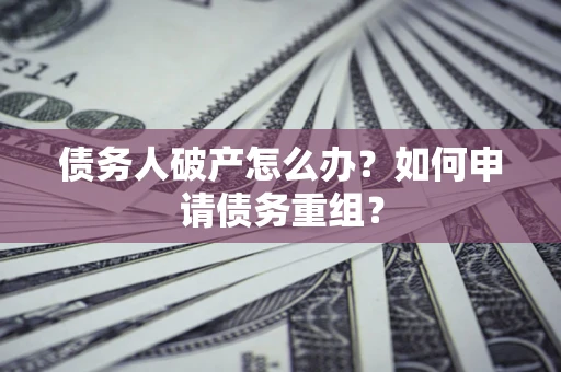 武汉债务人破产怎么办？如何申请债务重组？