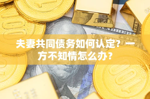 武汉夫妻共同债务如何认定？一方不知情怎么办？