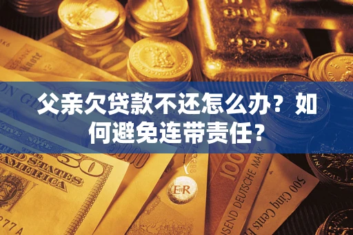 武汉父亲欠贷款不还怎么办？如何避免连带责任？