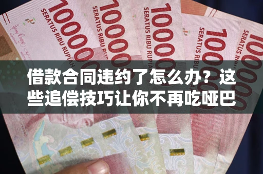 武汉借款合同违约了怎么办？这些追偿技巧让你不再吃哑巴亏