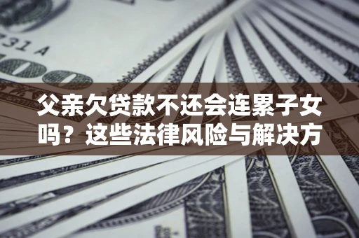 武汉父亲欠贷款不还会连累子女吗？这些法律风险与解决方法要早知道！