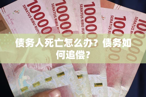 武汉债务人死亡怎么办？债务如何追偿？