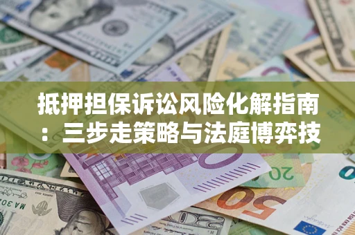 武汉抵押担保诉讼风险化解指南：三步走策略与法庭博弈技巧