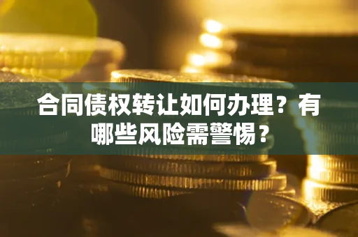 武汉合同债权转让如何办理？有哪些风险需警惕？