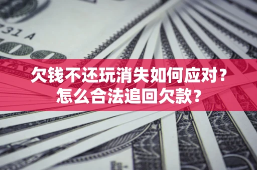 武汉欠钱不还玩消失如何应对？怎么合法追回欠款？