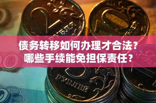 武汉债务转移如何办理才合法？哪些手续能免担保责任？