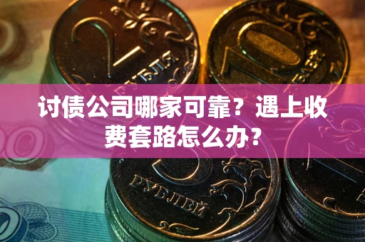 武汉讨债公司哪家可靠？遇上收费套路怎么办？