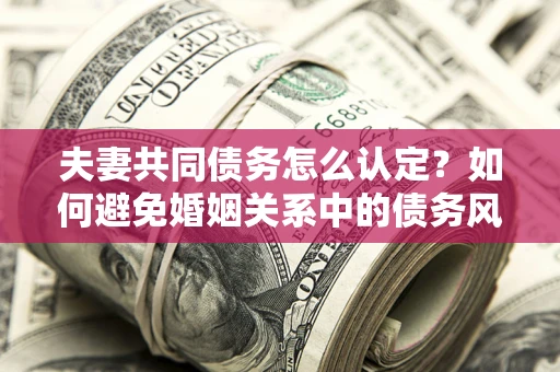 武汉夫妻共同债务怎么认定？如何避免婚姻关系中的债务风险？