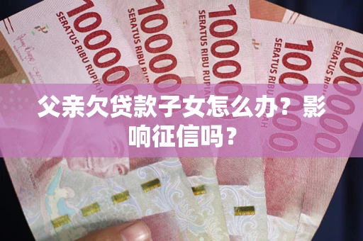 武汉父亲欠贷款子女怎么办？影响征信吗？