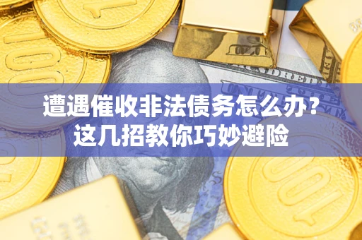 武汉遭遇催收非法债务怎么办？这几招教你巧妙避险