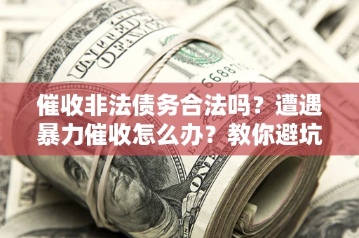 武汉催收非法债务合法吗？遭遇暴力催收怎么办？教你避坑指南！