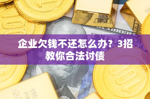 武汉企业欠钱不还怎么办？3招教你合法讨债