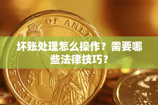 武汉坏账处理怎么操作？需要哪些法律技巧？