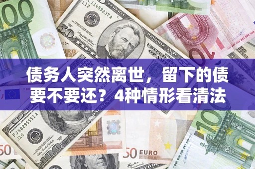 武汉债务人突然离世，留下的债要不要还？4种情形看清法律判决