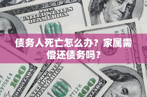武汉债务人死亡怎么办？家属需偿还债务吗？