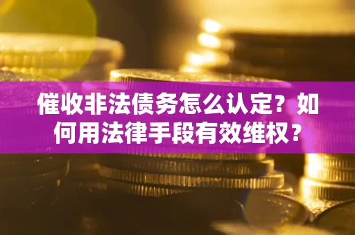 武汉催收非法债务怎么认定？如何用法律手段有效维权？