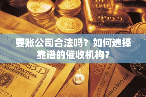 武汉要账公司合法吗？如何选择靠谱的催收机构？