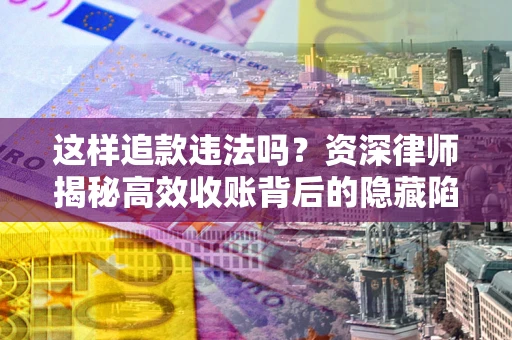 武汉这样追款违法吗？资深律师揭秘高效收账背后的隐藏陷阱