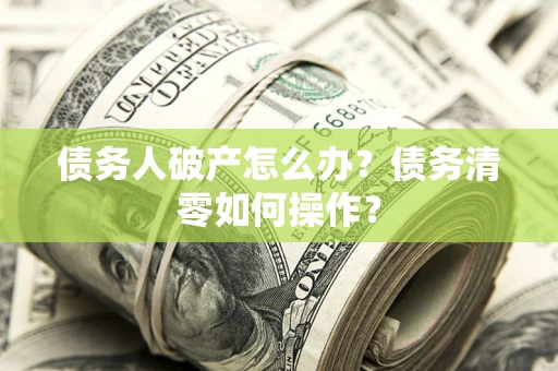 武汉债务人破产怎么办？债务清零如何操作？