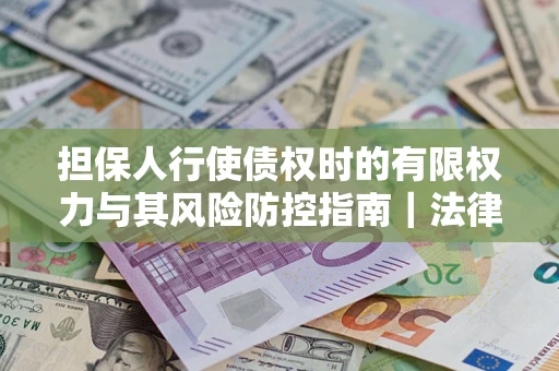 武汉担保人行使债权时的有限权力与其风险防控指南｜法律实务解析